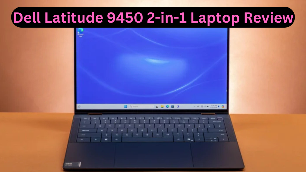 Dell Latitude 9450 2-in-1 Laptop Review: A Compact and Powerful Workstation for the Modern Workplace Dell Latitude 9450 2-in-1 Laptop Review